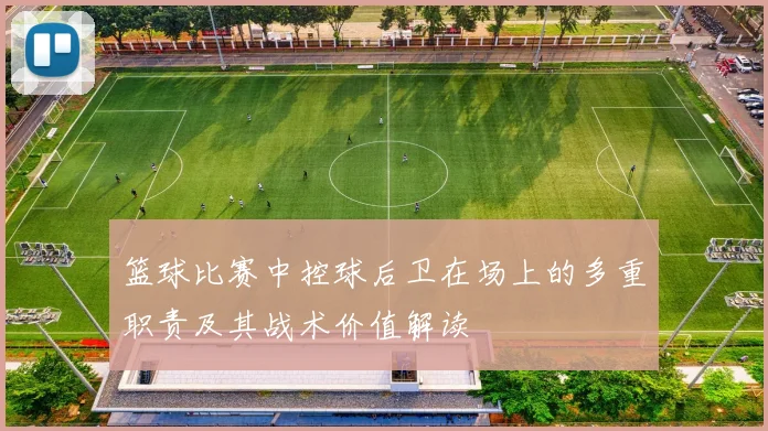 篮球比赛中控球后卫在场上的多重职责及其战术价值解读