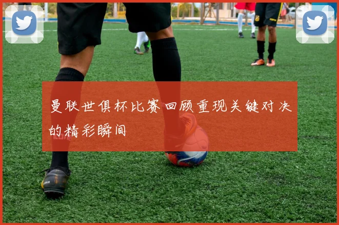 曼联世俱杯比赛回顾重现关键对决的精彩瞬间