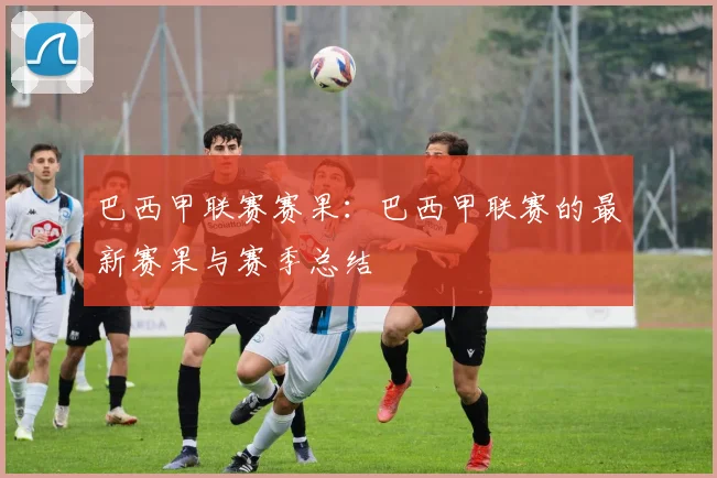 巴西甲联赛赛果:巴西甲联赛的最新赛果与赛季总结
