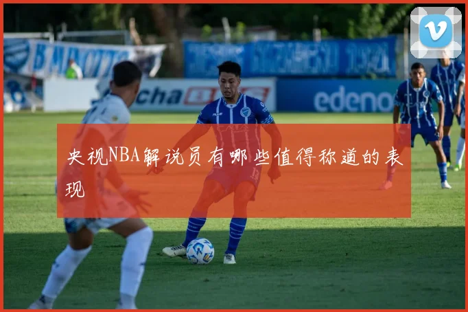 央视NBA解说员有哪些值得称道的表现