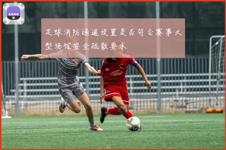 足球消防通道设置是否符合赛事大型场馆安全疏散要求