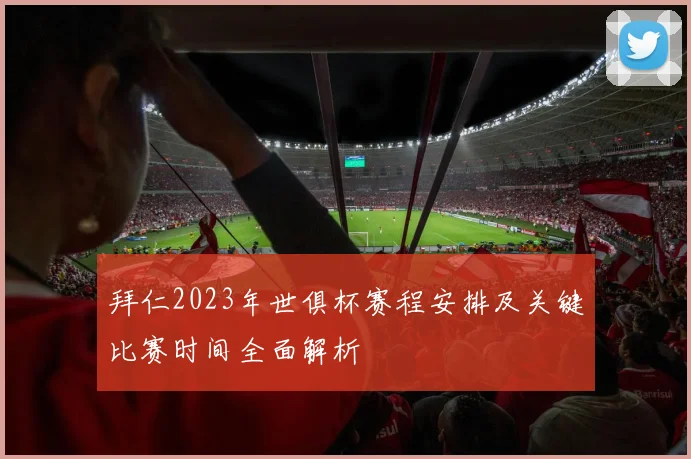 拜仁2023年世俱杯赛程安排及关键比赛时间全面解析