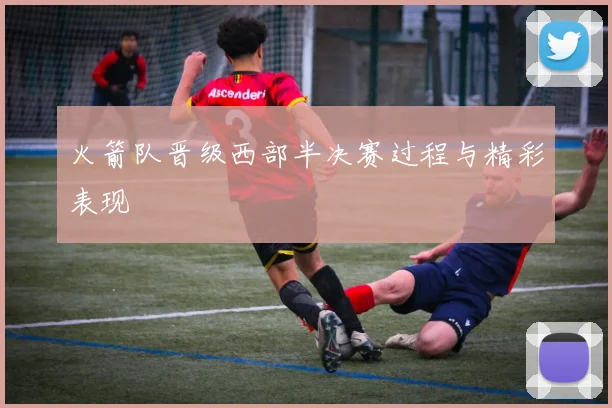 火箭队晋级西部半决赛过程与精彩表现