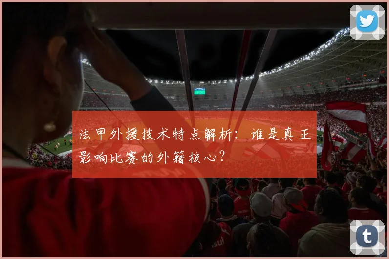 法甲外援技术特点解析：谁是真正影响比赛的外籍核心？