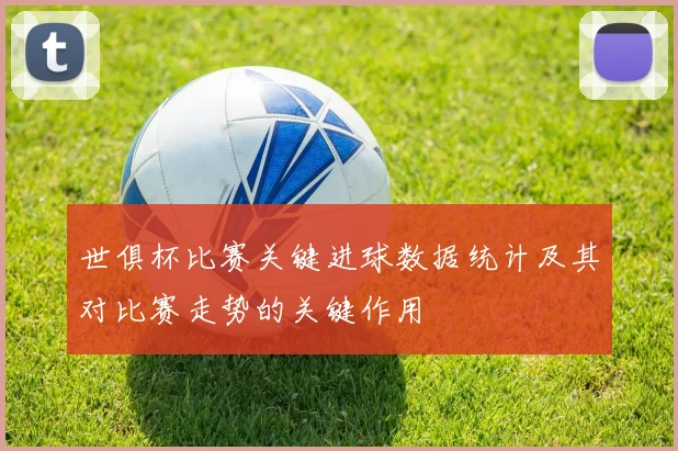 世俱杯比赛关键进球数据统计及其对比赛走势的关键作用