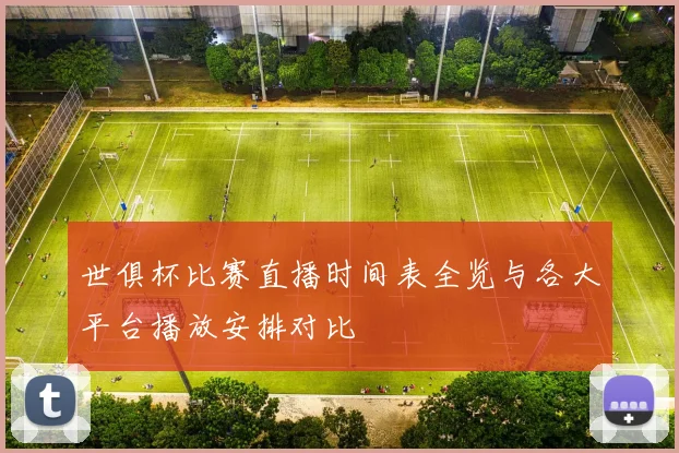 世俱杯比赛直播时间表全览与各大平台播放安排对比