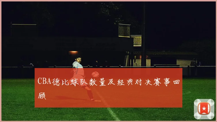 CBA德比球队数量及经典对决赛事回顾
