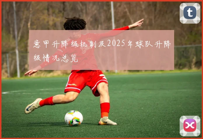 意甲升降级机制及2025年球队升降级情况总览