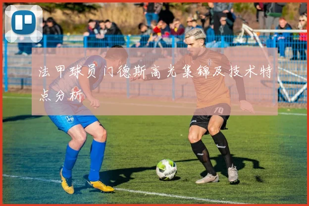 法甲球员门德斯高光集锦及技术特点分析