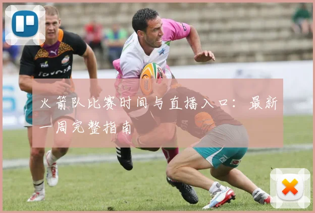 火箭队比赛时间与直播入口:最新一周完整指南