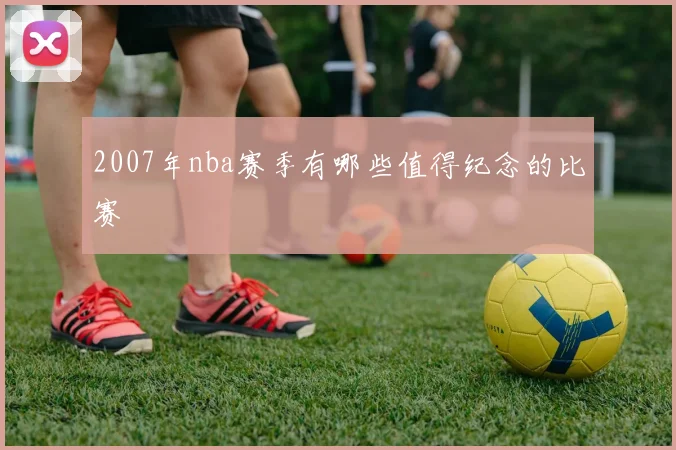 2007年nba赛季有哪些值得纪念的比赛
